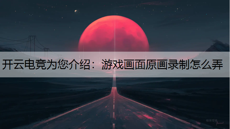 开云电竞为您介绍：游戏画面原画录制怎么弄