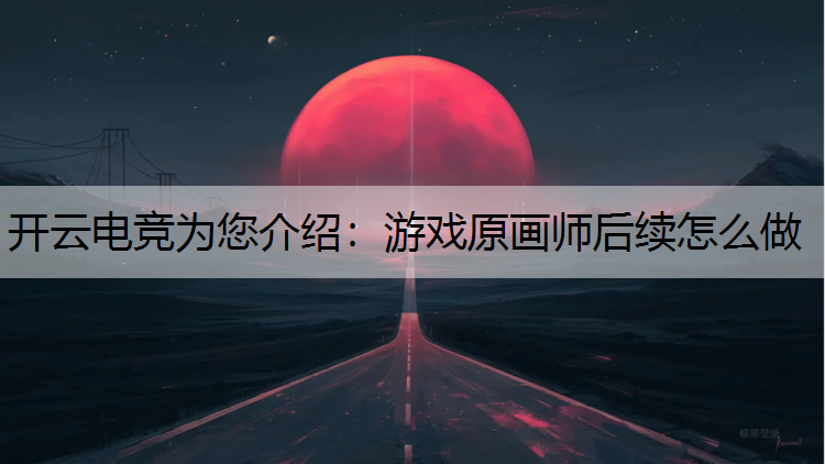 开云电竞为您介绍：游戏原画师后续怎么做